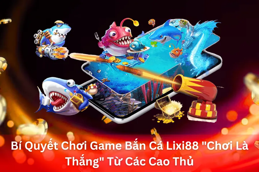 Bí Quyết Chơi Game Bắn Cá Lixi88 "Chơi Là Thắng" Từ Các Cao Thủ