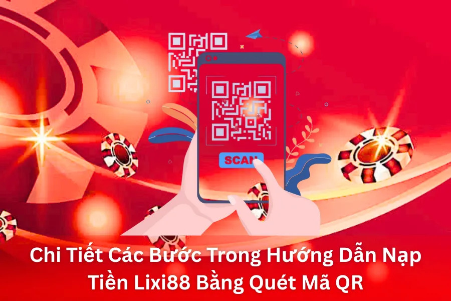 Chi Tiết Các Bước Trong Hướng Dẫn Nạp Tiền Lixi88 Bằng Quét Mã QR