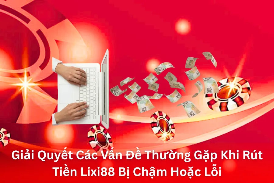 Giải Quyết Các Vấn Đề Thường Gặp Khi Rút Tiền Lixi88 Bị Chậm Hoặc Lỗi