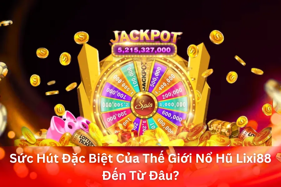 Sức Hút Đặc Biệt Của Thế Giới Nổ Hũ Lixi88 Đến Từ Đâu?