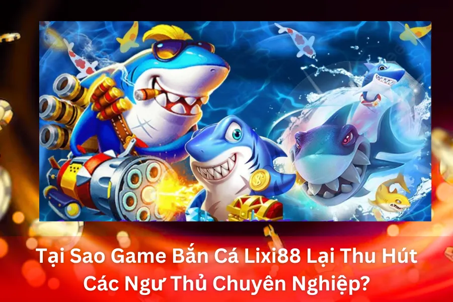 Tại Sao Game Bắn Cá Lixi88 Lại Thu Hút Các Ngư Thủ Chuyên Nghiệp?
