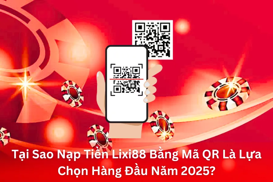 Tại Sao Nạp Tiền Lixi88 Bằng Mã QR Là Lựa Chọn Hàng Đầu Năm 2025?