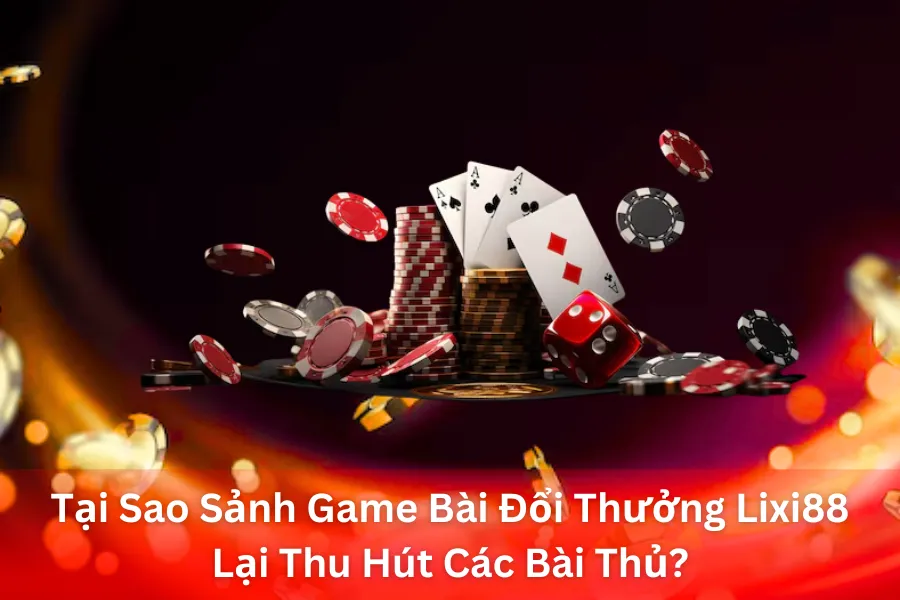 Tại Sao Sảnh Game Bài Đổi Thưởng Lixi88 Lại Thu Hút Các Bài Thủ?